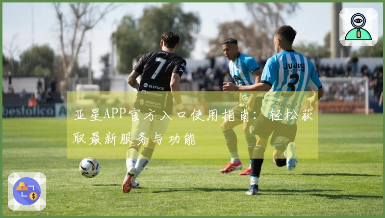 亚星APP官方入口使用指南：轻松获取最新服务与功能