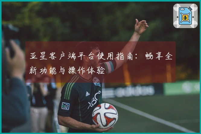 亚星客户端平台使用指南：畅享全新功能与操作体验