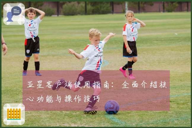 亚星客户端使用指南：全面介绍核心功能与操作技巧