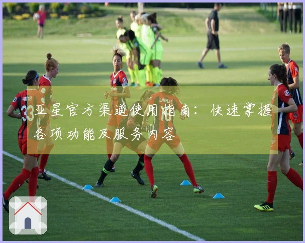 亚星官方渠道使用指南：快速掌握各项功能及服务内容