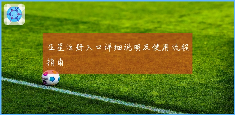 亚星注册入口详细说明及使用流程指南