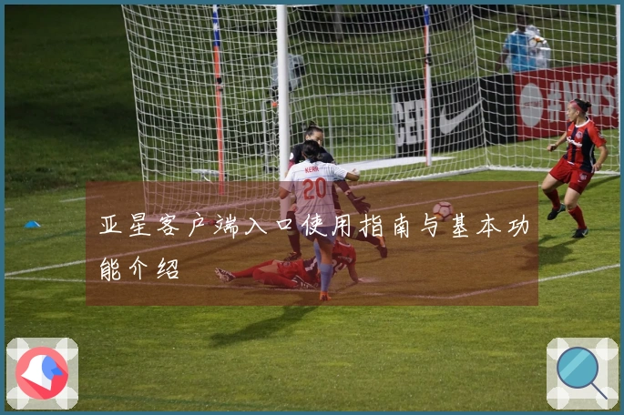 亚星客户端入口使用指南与基本功能介绍