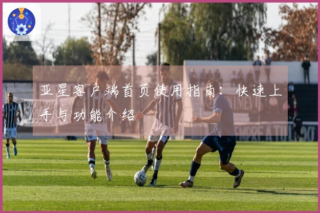 亚星客户端首页使用指南：快速上手与功能介绍