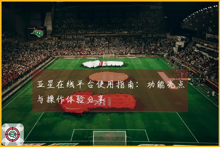 亚星在线平台使用指南：功能亮点与操作体验分享