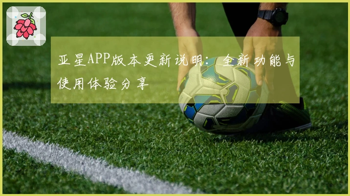 亚星APP版本更新说明：全新功能与使用体验分享