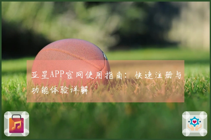 亚星APP官网使用指南：快速注册与功能体验详解