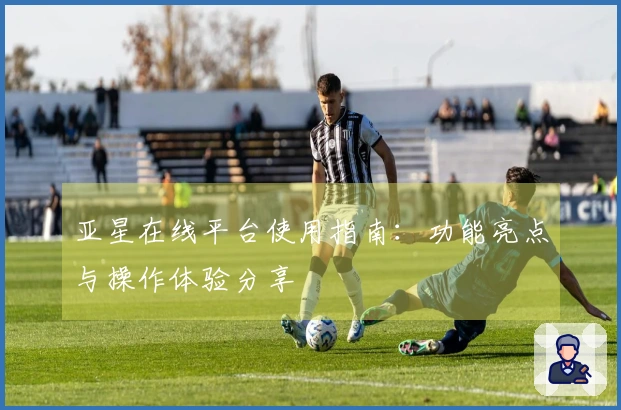 亚星在线平台使用指南：功能亮点与操作体验分享