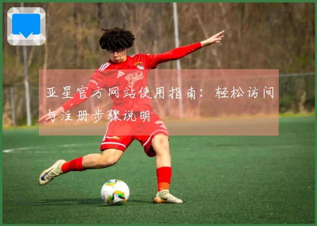 亚星官方网站使用指南：轻松访问与注册步骤说明