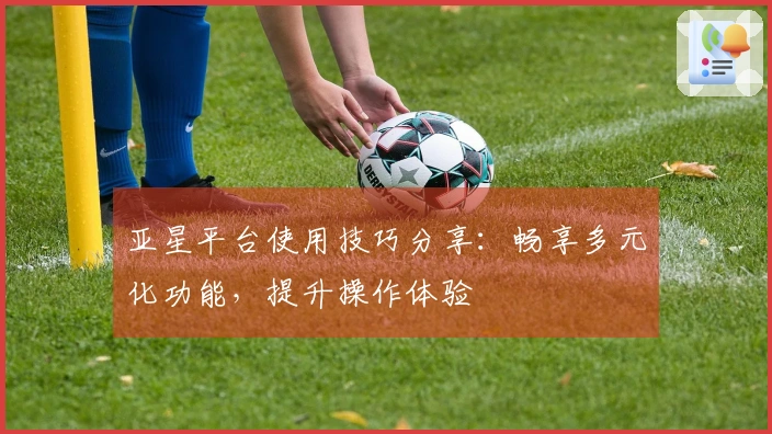 亚星平台使用技巧分享：畅享多元化功能，提升操作体验