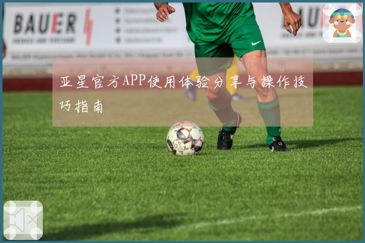 亚星官方APP使用体验分享与操作技巧指南