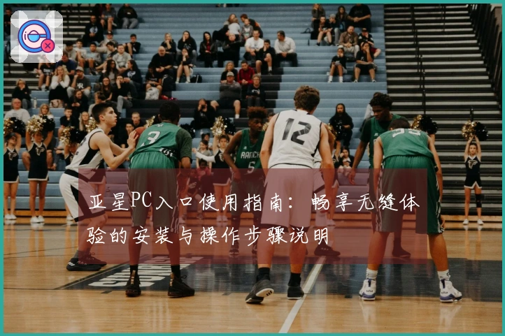 亚星PC入口使用指南：畅享无缝体验的安装与操作步骤说明