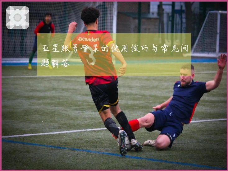 亚星账号登录的使用技巧与常见问题解答