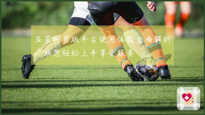 亚星网页版平台使用体验全面解析，助您轻松上手享受服务