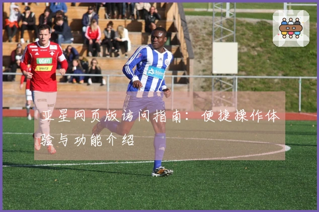 亚星网页版访问指南：便捷操作体验与功能介绍