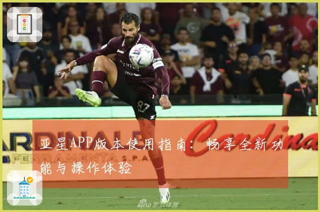 亚星APP版本使用指南：畅享全新功能与操作体验