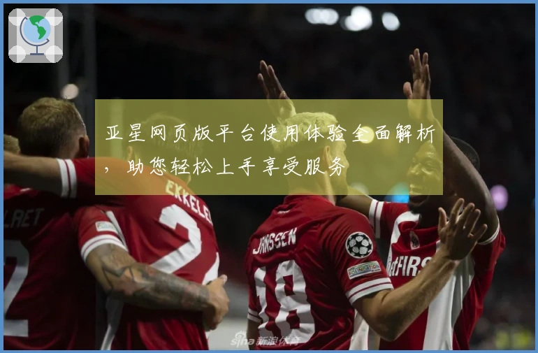 亚星网页版平台使用体验全面解析，助您轻松上手享受服务