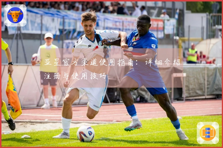 亚星官方渠道使用指南：详细介绍注册与使用技巧