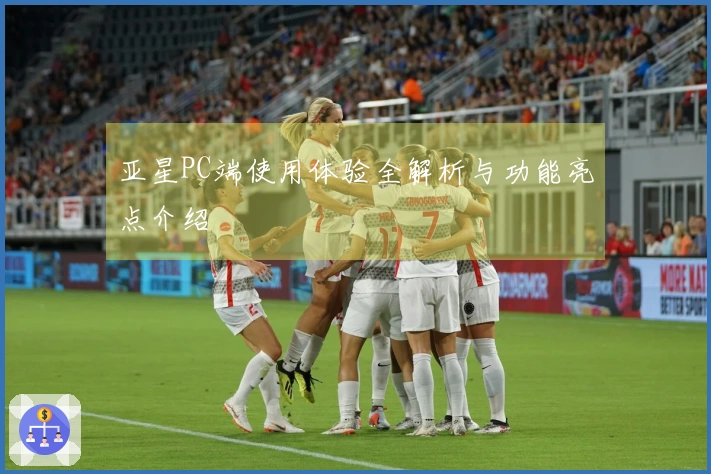 亚星PC端使用体验全解析与功能亮点介绍