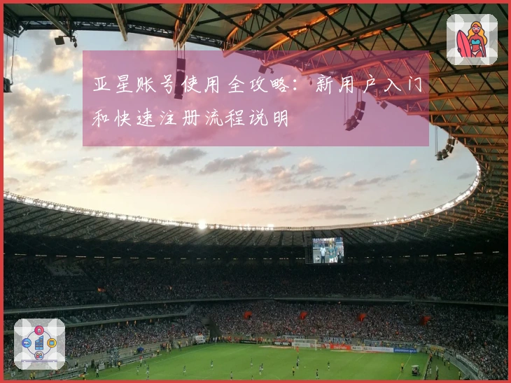 亚星账号使用全攻略：新用户入门和快速注册流程说明