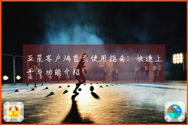 亚星客户端首页使用指南：快速上手与功能介绍
