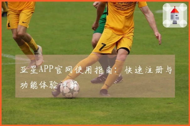 亚星APP官网使用指南：快速注册与功能体验详解