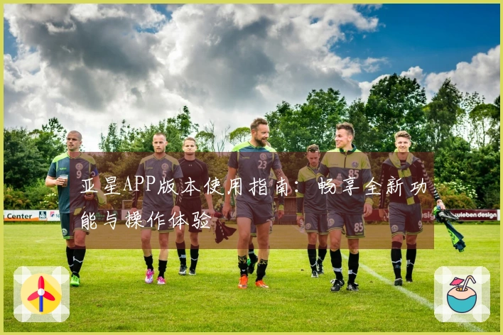 亚星APP版本使用指南：畅享全新功能与操作体验