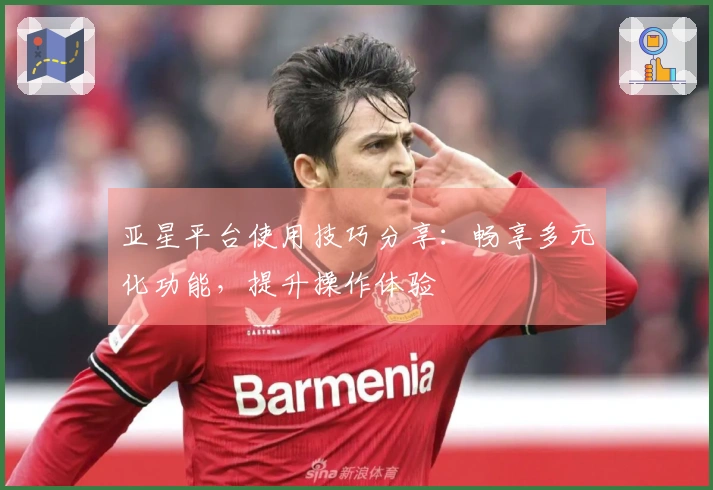 亚星平台使用技巧分享：畅享多元化功能，提升操作体验