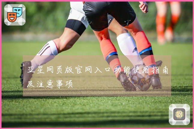 亚星网页版官网入口功能使用指南及注意事项