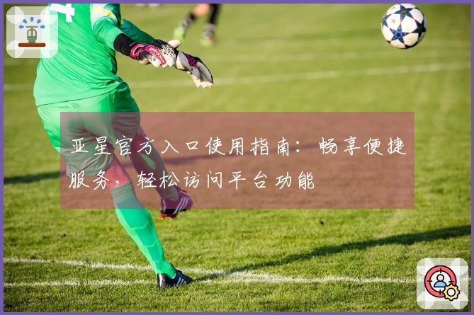 亚星官方入口使用指南：畅享便捷服务，轻松访问平台功能