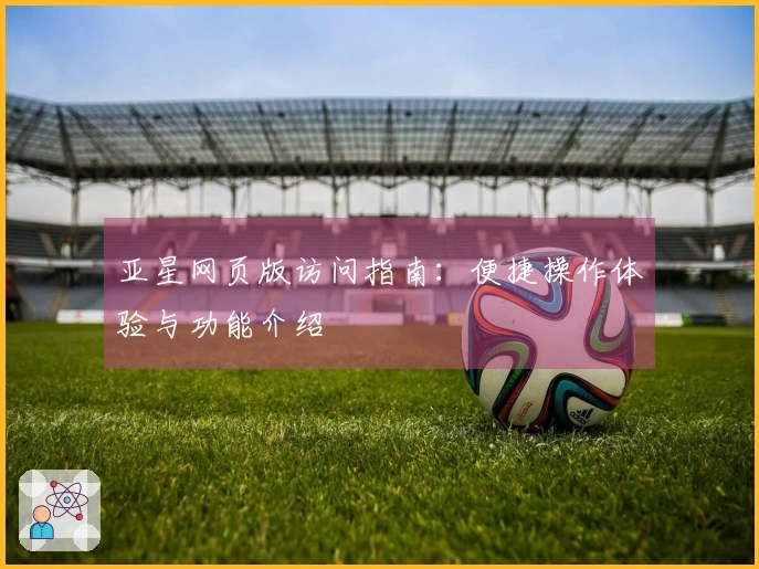 亚星网页版访问指南：便捷操作体验与功能介绍