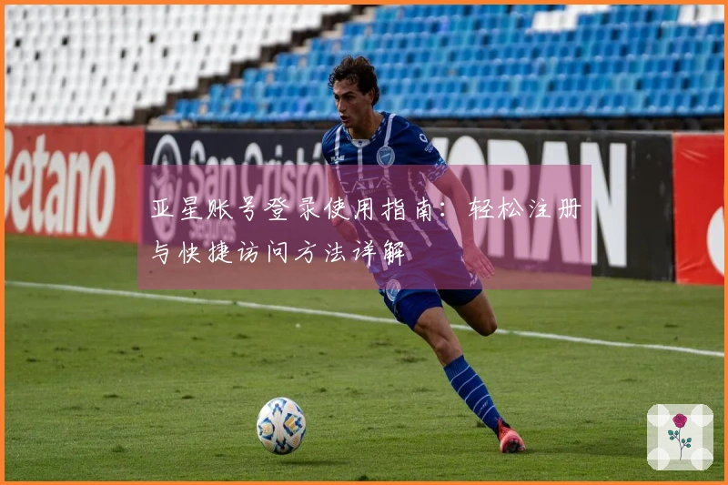 亚星账号登录使用指南：轻松注册与快捷访问方法详解