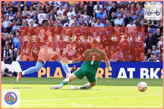 亚星官方渠道使用指南：畅享快速访问与优质服务