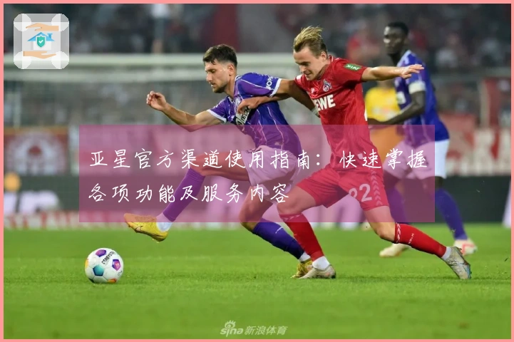 亚星官方渠道使用指南：快速掌握各项功能及服务内容