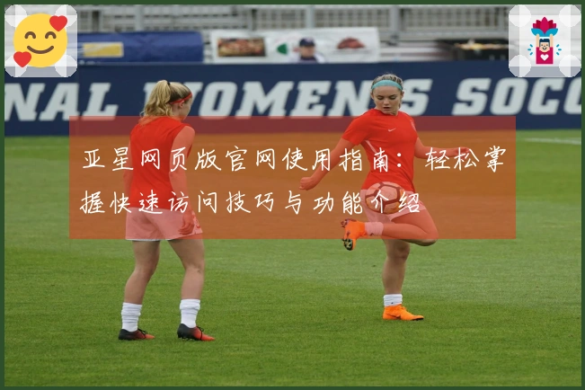亚星网页版官网使用指南：轻松掌握快速访问技巧与功能介绍