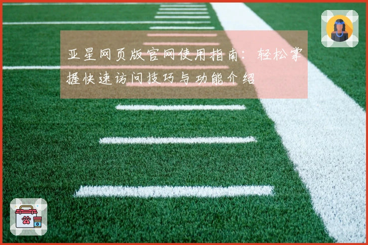 亚星网页版官网使用指南：轻松掌握快速访问技巧与功能介绍