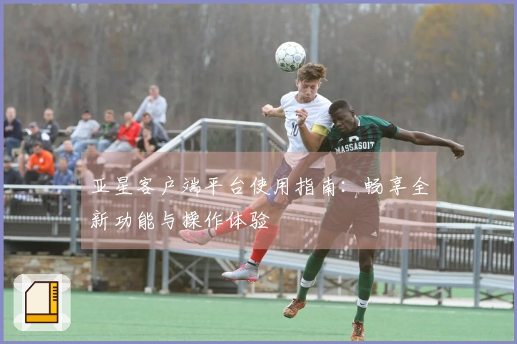 亚星客户端平台使用指南：畅享全新功能与操作体验