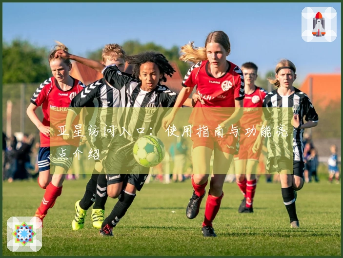 亚星访问入口：使用指南与功能亮点介绍