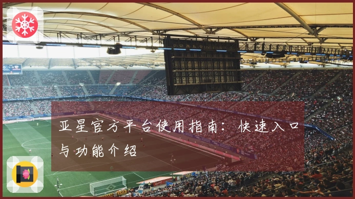 亚星官方平台使用指南：快速入口与功能介绍